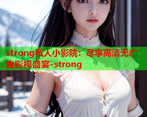 strong私人小影院：尽享高清无广告影视盛宴-strong