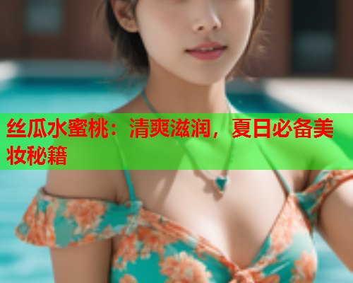 丝瓜水蜜桃：清爽滋润，夏日必备美妆秘籍