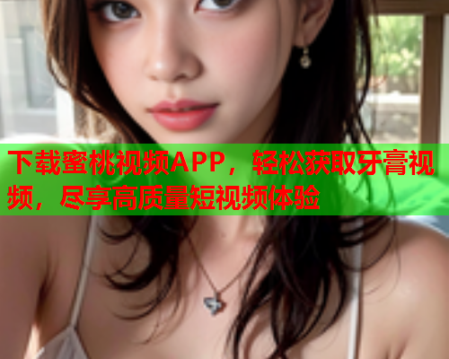 下载蜜桃视频APP，轻松获取牙膏视频，尽享高质量短视频体验