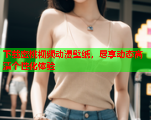 下载蜜桃视频动漫壁纸，尽享动态高清个性化体验