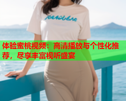 体验蜜桃视频：高清播放与个性化推荐，尽享丰富视听盛宴