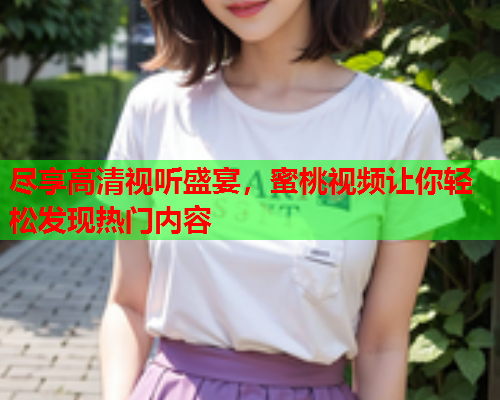 尽享高清视听盛宴，蜜桃视频让你轻松发现热门内容