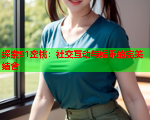 探索91蜜桃：社交互动与娱乐的完美结合