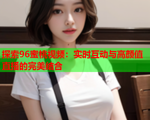 探索96蜜桃视频：实时互动与高颜值直播的完美结合