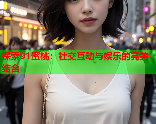 探索91蜜桃：社交互动与娱乐的完美结合