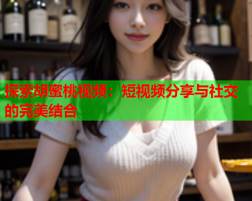 探索胡蜜桃视频：短视频分享与社交的完美结合