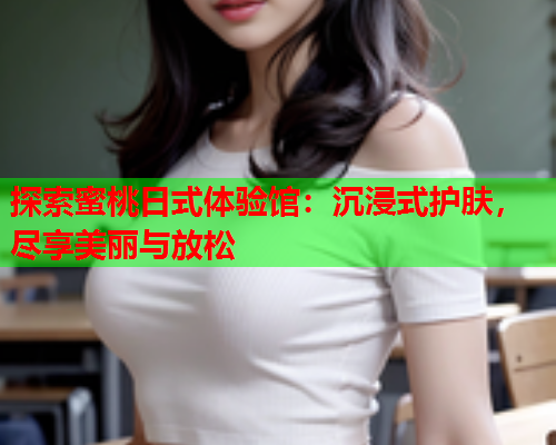 探索蜜桃日式体验馆：沉浸式护肤，尽享美丽与放松