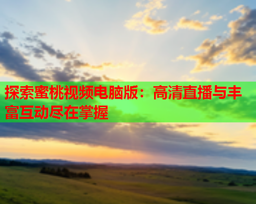 探索蜜桃视频电脑版：高清直播与丰富互动尽在掌握