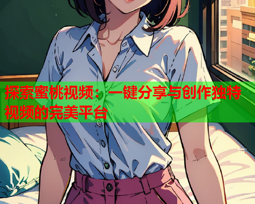 探索蜜桃视频：一键分享与创作独特视频的完美平台