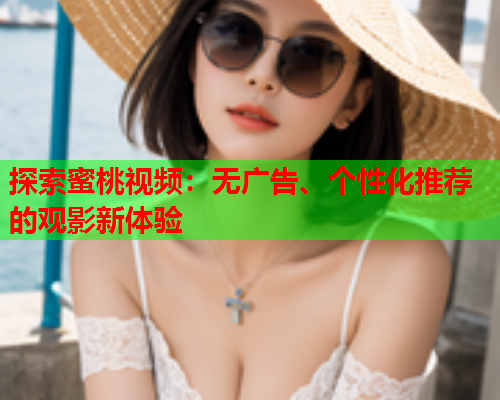 探索蜜桃视频：无广告、个性化推荐的观影新体验