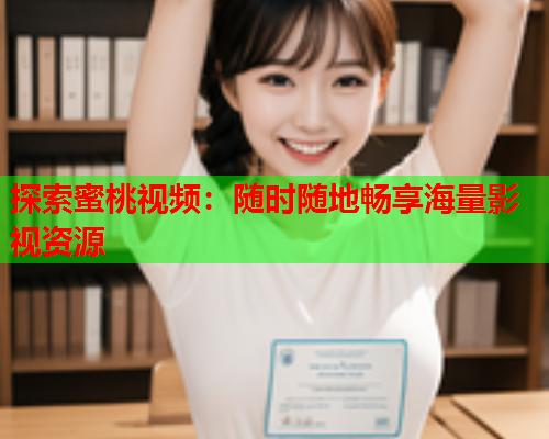 探索蜜桃视频：随时随地畅享海量影视资源