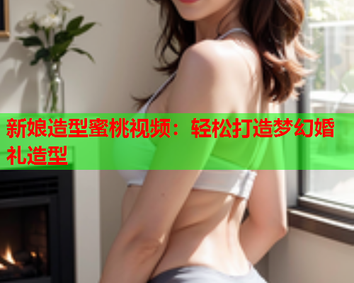 新娘造型蜜桃视频：轻松打造梦幻婚礼造型