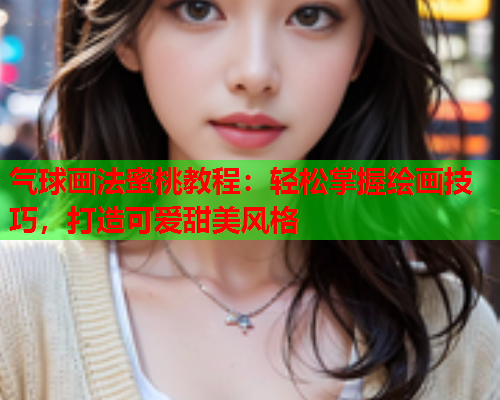 气球画法蜜桃教程：轻松掌握绘画技巧，打造可爱甜美风格