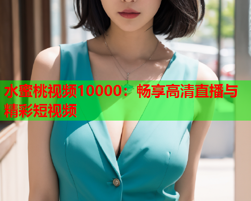 水蜜桃视频10000：畅享高清直播与精彩短视频