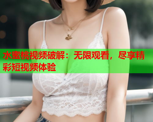 水蜜桃视频破解：无限观看，尽享精彩短视频体验