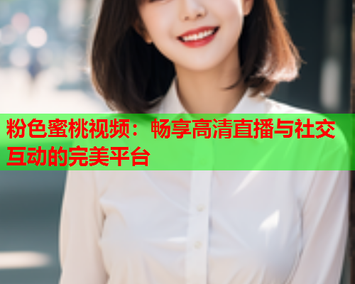 粉色蜜桃视频：畅享高清直播与社交互动的完美平台